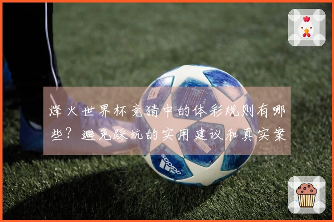 烽火世界杯竞猜中的体彩规则有哪些?避免踩坑的实用建议和真实案例分析