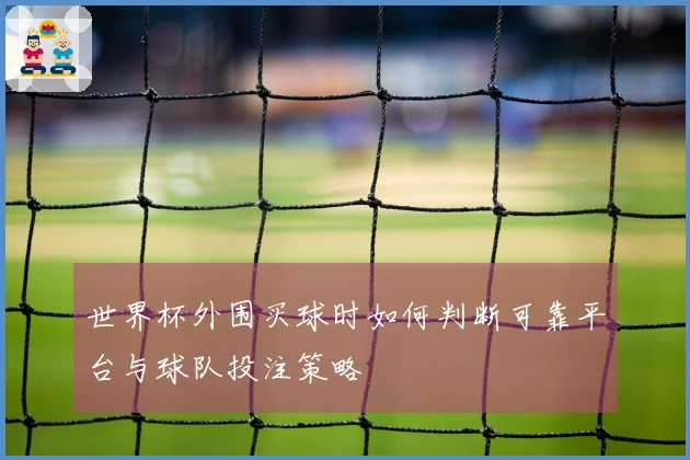 世界杯外围买球时如何判断可靠平台与球队投注策略