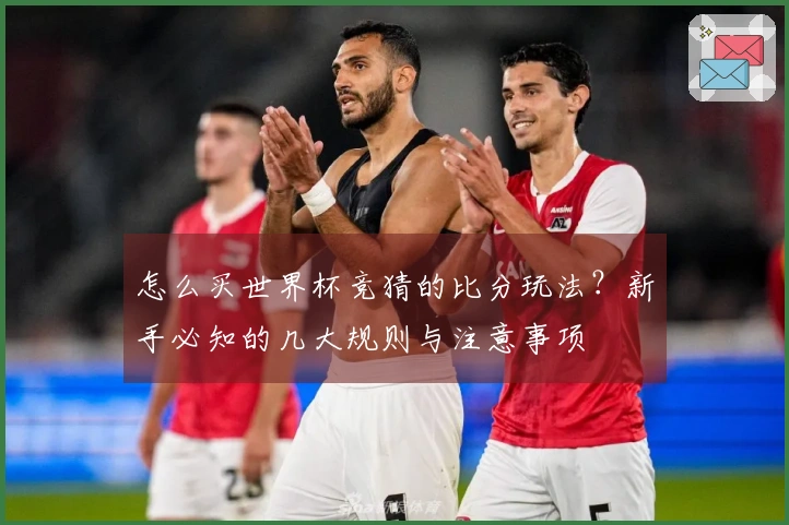 怎么买世界杯竞猜的比分玩法？新手必知的几大规则与注意事项